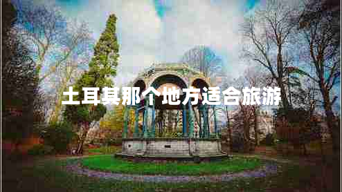 土耳其那個(gè)地方適合旅游 土耳其那個(gè)地方適合旅游