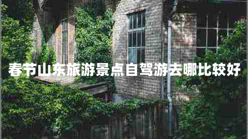 春節(jié)山東旅游景點(diǎn)自駕游去哪比較好