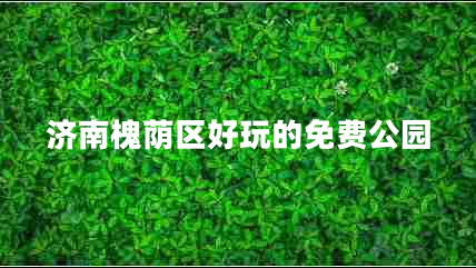 濟南槐蔭區(qū)好玩的免費公園