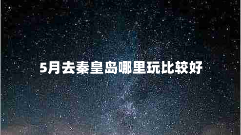 5月去秦皇島哪里玩比較好