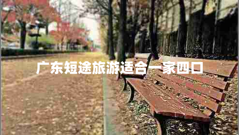 廣東短途旅游適合一家四口