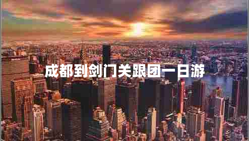 成都到劍門關跟團一日游