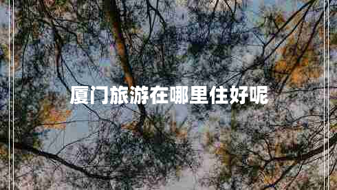 廈門旅游在哪里住好呢