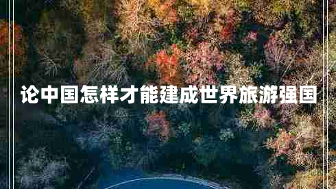 論中國怎樣才能建成世界旅游強(qiáng)國