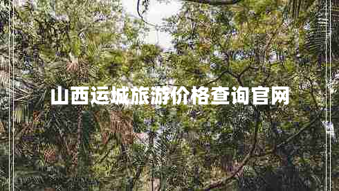 山西運城旅游價格查詢官網(wǎng)