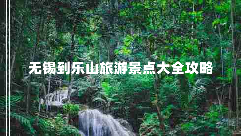 無錫到樂山旅游景點大全攻略