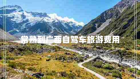 常熟到廣西自駕車(chē)旅游費(fèi)用