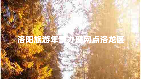 洛陽(yáng)旅游年票辦理網(wǎng)點(diǎn)洛龍區(qū)