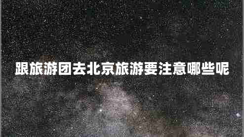 跟旅游團(tuán)去北京旅游要注意哪些呢