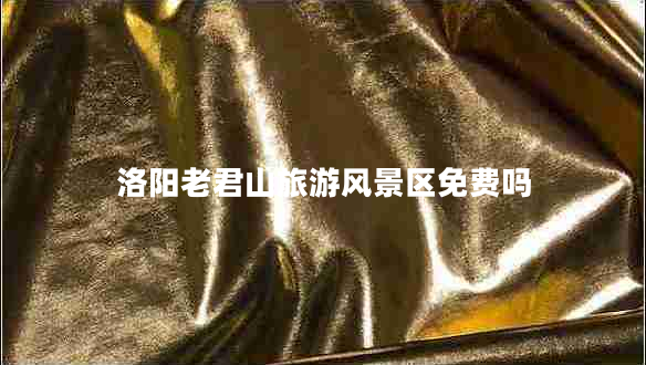 洛陽老君山旅游風(fēng)景區(qū)免費(fèi)嗎