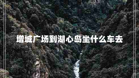 增城廣場到湖心島坐什么車去