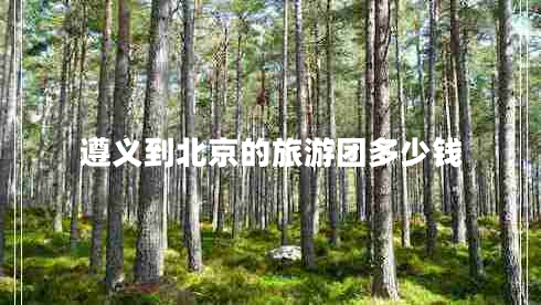 遵義到北京的旅游團(tuán)多少錢(qián)