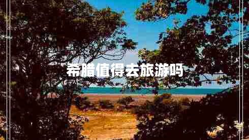 希臘值得去旅游嗎 希臘值得去旅游嗎