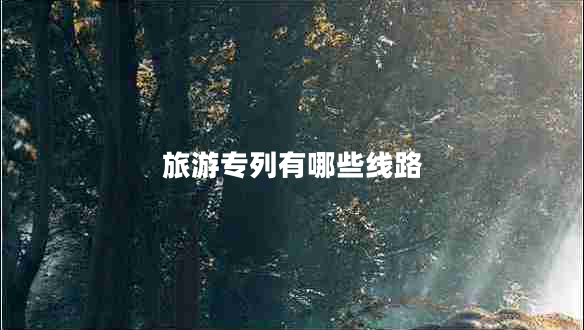 旅游專(zhuān)列有哪些線路