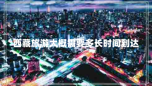 西藏旅游大概需要多長時(shí)間到達(dá)