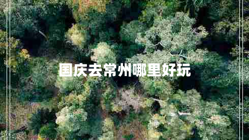 國(guó)慶去常州哪里好玩 國(guó)慶去常州哪里好玩