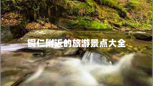銅仁附近的旅游景點大全
