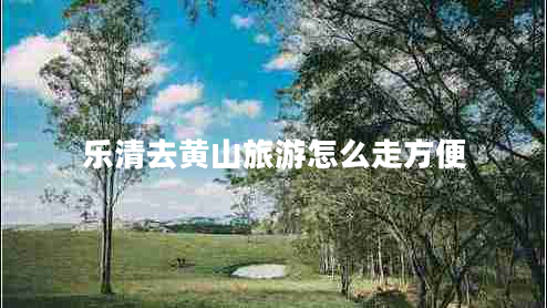 樂(lè)清去黃山旅游怎么走方便