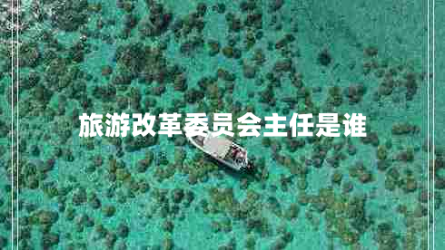 旅游改革委員會(huì)主任是誰