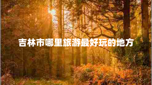 吉林市哪里旅游最好玩的地方 吉林市哪里旅游最好玩的地方