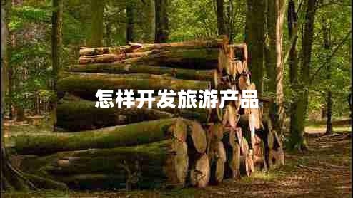 怎樣開發(fā)旅游產(chǎn)品 怎樣開發(fā)旅游產(chǎn)品