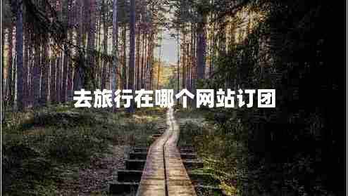 去旅行在哪個網(wǎng)站訂團(tuán) 去旅行在哪個網(wǎng)站訂團(tuán)