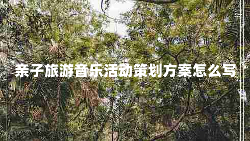 親子旅游音樂(lè)活動(dòng)策劃方案怎么寫(xiě)