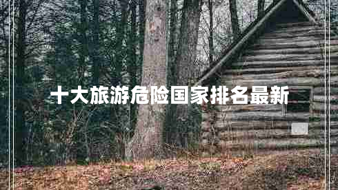 十大旅游危險(xiǎn)國(guó)家排名最新