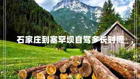 石家莊到塞罕壩自駕多長(zhǎng)時(shí)間 石家莊到塞罕壩自駕多長(zhǎng)時(shí)間