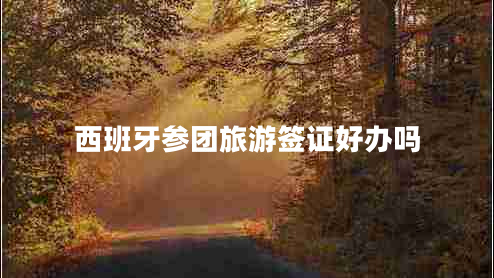 西班牙參團旅游簽證好辦嗎