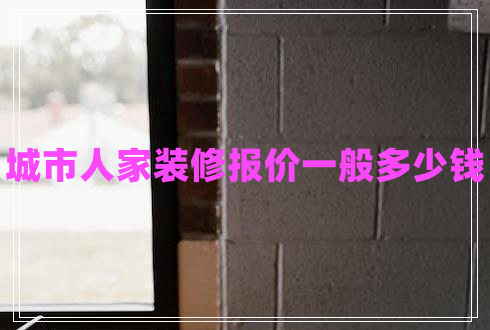 城市人家裝修報(bào)價(jià)一般多少錢 城市人家裝修報(bào)價(jià)一般多少錢