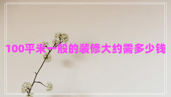 100平米一般的裝修大約需多少錢(qián)