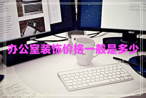 辦公室裝飾價(jià)格一般是多少 辦公室裝飾價(jià)格一般是多少