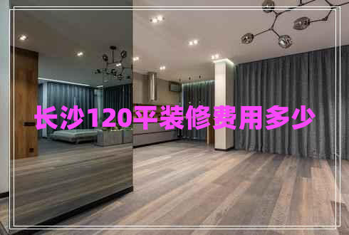 長(zhǎng)沙120平裝修費(fèi)用多少