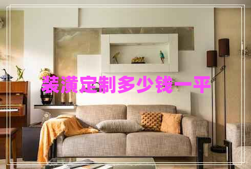 裝潢定制多少錢(qián)一平
