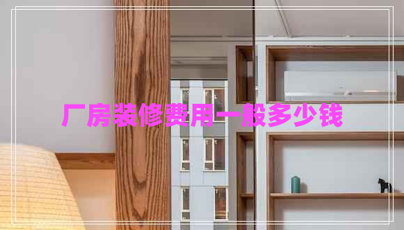 廠房裝修費(fèi)用一般多少錢(qián)