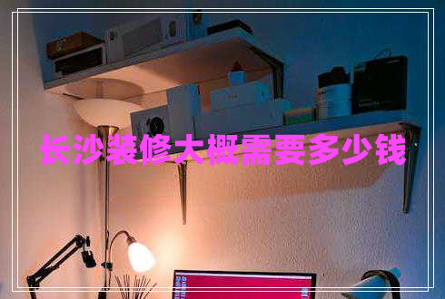 長沙裝修大概需要多少錢 長沙裝修大概需要多少錢