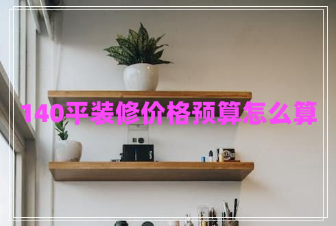 140平裝修價(jià)格預(yù)算怎么算 140平裝修價(jià)格預(yù)算怎么算