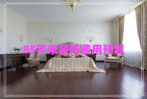 85平米裝修費(fèi)用預(yù)算 85平米裝修費(fèi)用預(yù)算