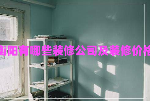 衡陽有哪些裝修公司及裝修價(jià)格 衡陽有哪些裝修公司及裝修價(jià)格