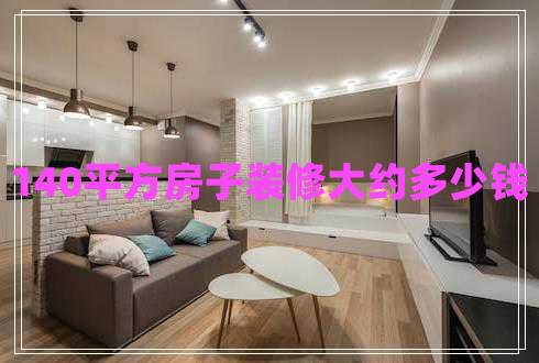 140平方房子裝修大約多少錢 140平方房子裝修大約多少錢