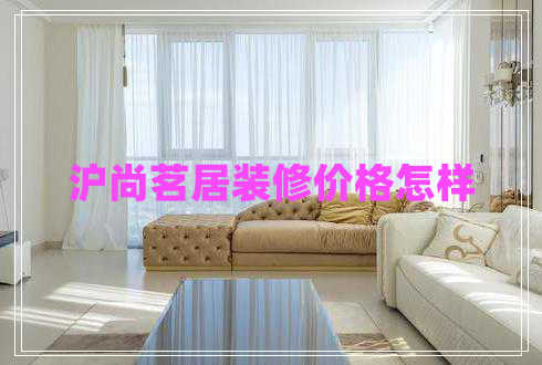 滬尚茗居裝修價格怎樣 滬尚茗居裝修價格怎樣