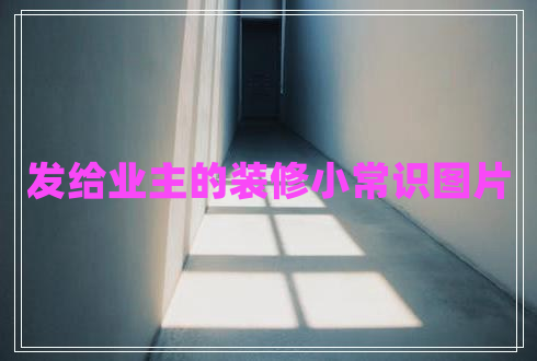 發(fā)給業(yè)主的裝修小常識(shí)圖片