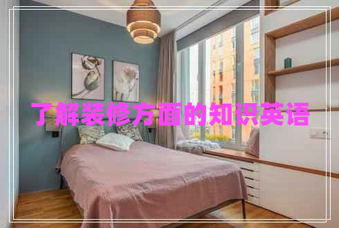 了解裝修方面的知識英語 了解裝修方面的知識英語