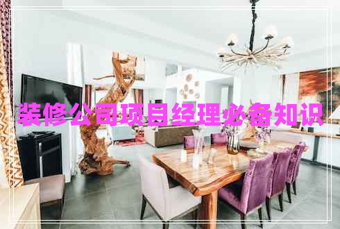 裝修公司項(xiàng)目經(jīng)理必備知識