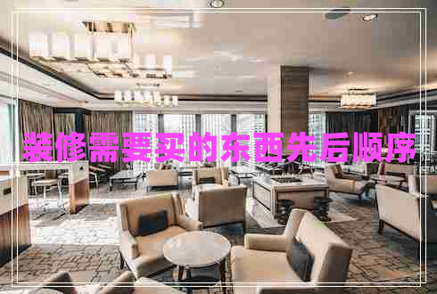 裝修需要買的東西先后順序 裝修需要買的東西先后順序