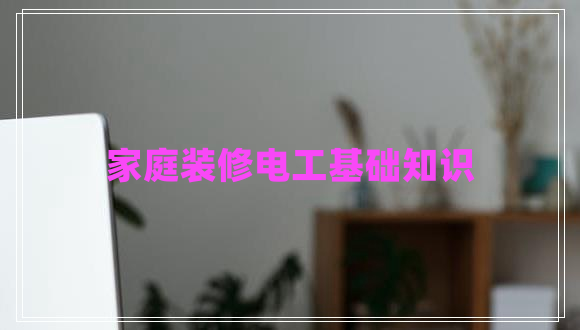家庭裝修電工基礎(chǔ)知識(shí)
