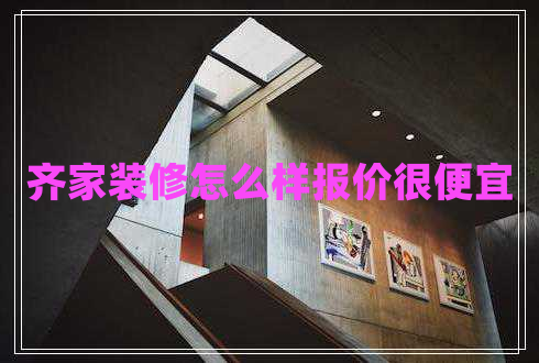 齊家裝修怎么樣報(bào)價(jià)很便宜