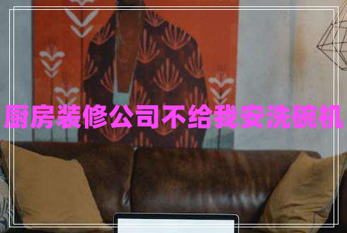 廚房裝修公司不給我安洗碗機(jī)