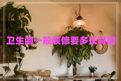 衛(wèi)生間一般裝修要多長時(shí)間
